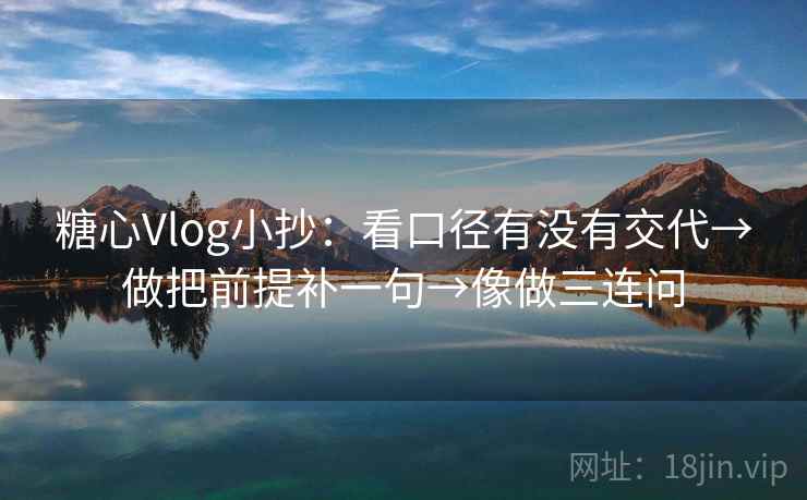 糖心Vlog小抄:看口径有没有交代→做把前提补一句→像做三连问 糖心Vlog小抄:看口径有没有交代→做把前提补一句→像做三连问