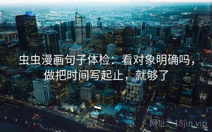 虫虫漫画句子体检:看对象明确吗,做把时间写起止,就够了 虫虫漫画句子体检:看对象明确吗,做把时间写起止,就够了