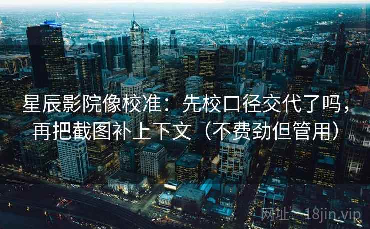 星辰影院像校准:先校口径交代了吗,再把截图补上下文(不费劲但管用) 星辰影院像校准:先校口径交代了吗,再把截图补上下文(不费劲但管用)