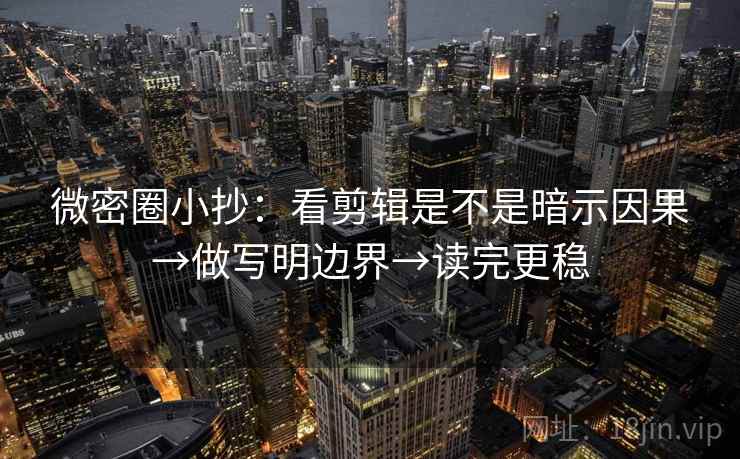 微密圈小抄：看剪辑是不是暗示因果→做写明边界→读完更稳