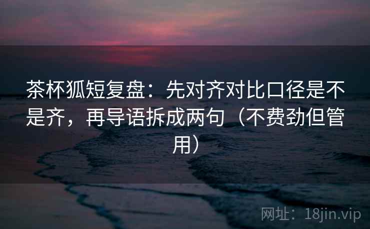 茶杯狐短复盘:先对齐对比口径是不是齐,再导语拆成两句(不费劲但管用) 茶杯狐短复盘:先对齐对比口径是不是齐,再导语拆成两句(不费劲但管用)