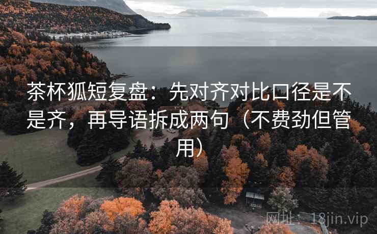 茶杯狐短复盘：先对齐对比口径是不是齐，再导语拆成两句（不费劲但管用）