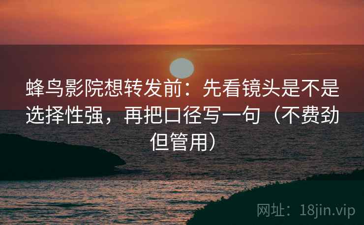 蜂鸟影院想转发前:先看镜头是不是选择性强,再把口径写一句(不费劲但管用) 蜂鸟影院想转发前:先看镜头是不是选择性强,再把口径写一句(不费劲但管用)