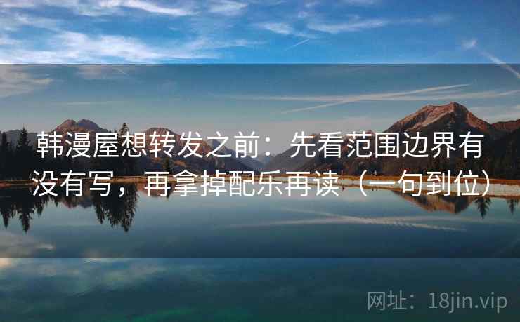 韩漫屋想转发之前：先看范围边界有没有写，再拿掉配乐再读（一句到位）