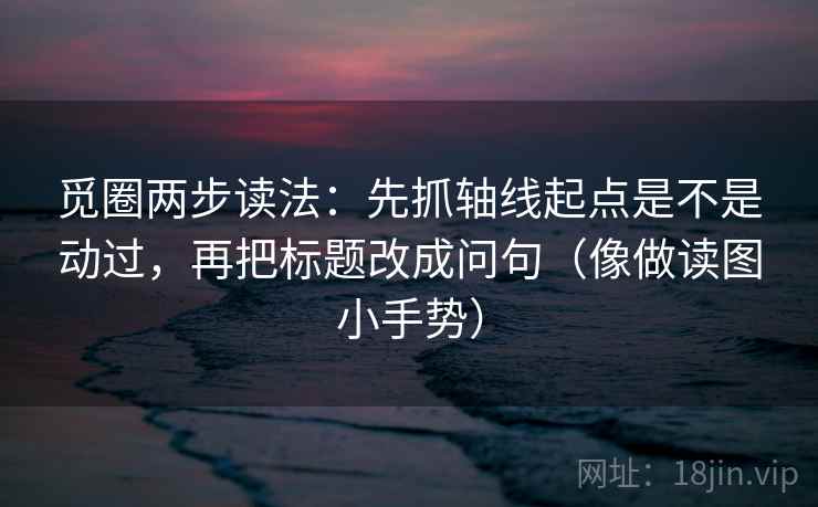 觅圈两步读法：先抓轴线起点是不是动过，再把标题改成问句（像做读图小手势）