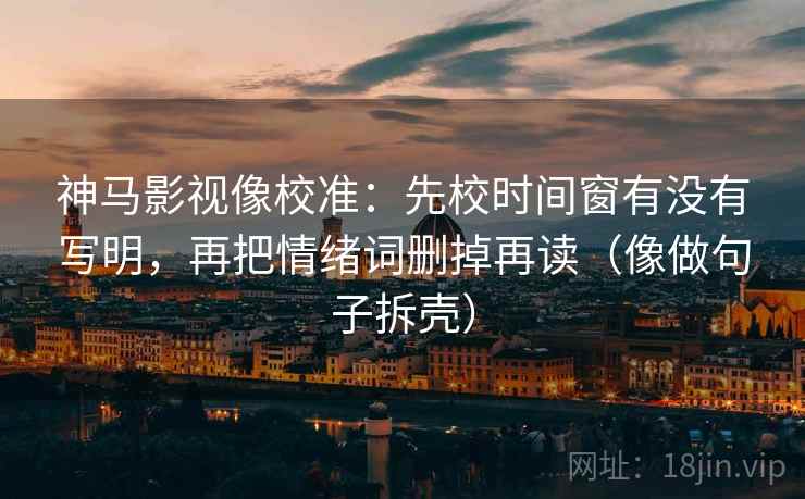 神马影视像校准:先校时间窗有没有写明,再把情绪词删掉再读(像做句子拆壳) 神马影视像校准:先校时间窗有没有写明,再把情绪词删掉再读(像做句子拆壳)