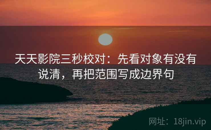 天天影院三秒校对：先看对象有没有说清，再把范围写成边界句