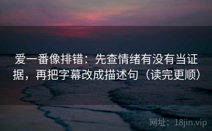 爱一番像排错：先查情绪有没有当证据，再把字幕改成描述句（读完更顺）