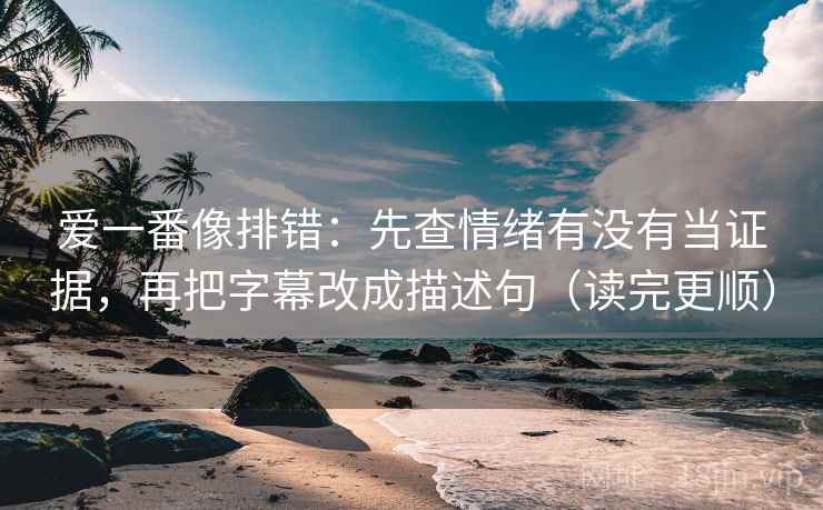 爱一番像排错:先查情绪有没有当证据,再把字幕改成描述句(读完更顺) 爱一番像排错:先查情绪有没有当证据,再把字幕改成描述句(读完更顺)