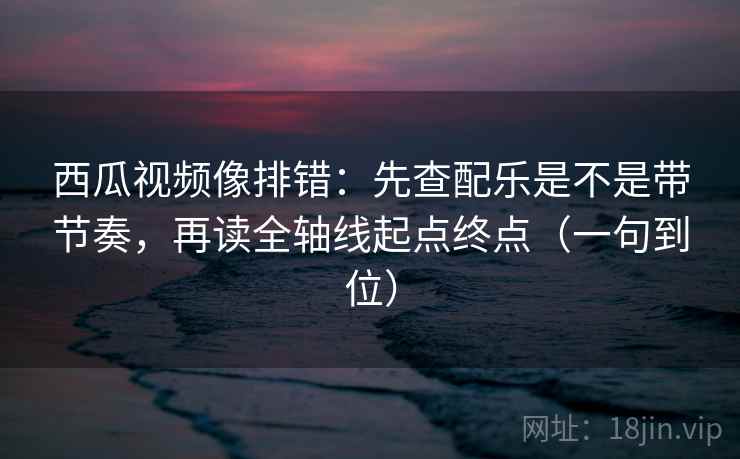 西瓜视频像排错:先查配乐是不是带节奏,再读全轴线起点终点(一句到位) 西瓜视频像排错:先查配乐是不是带节奏,再读全轴线起点终点(一句到位)
