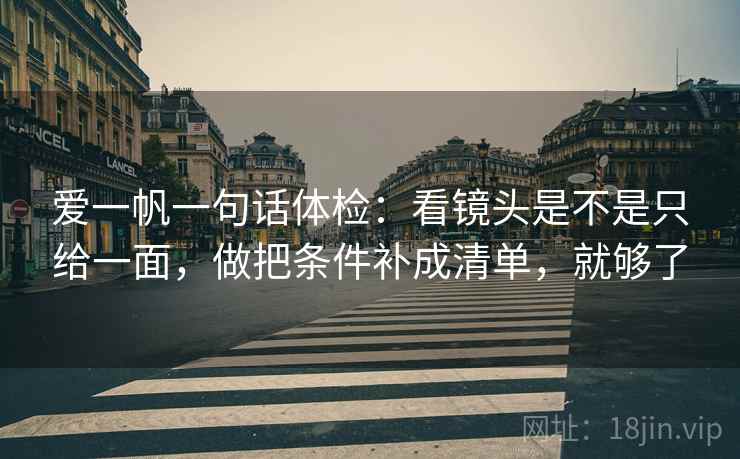 爱一帆一句话体检:看镜头是不是只给一面,做把条件补成清单,就够了 爱一帆一句话体检:看镜头是不是只给一面,做把条件补成清单,就够了