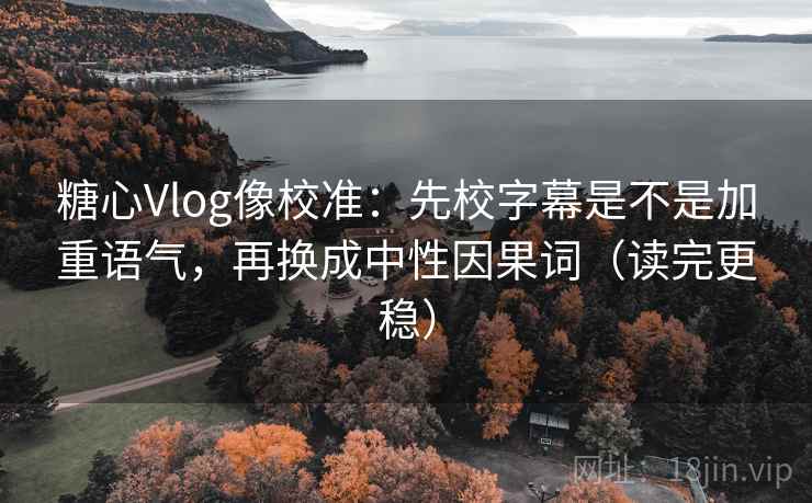 糖心Vlog像校准：先校字幕是不是加重语气，再换成中性因果词（读完更稳）