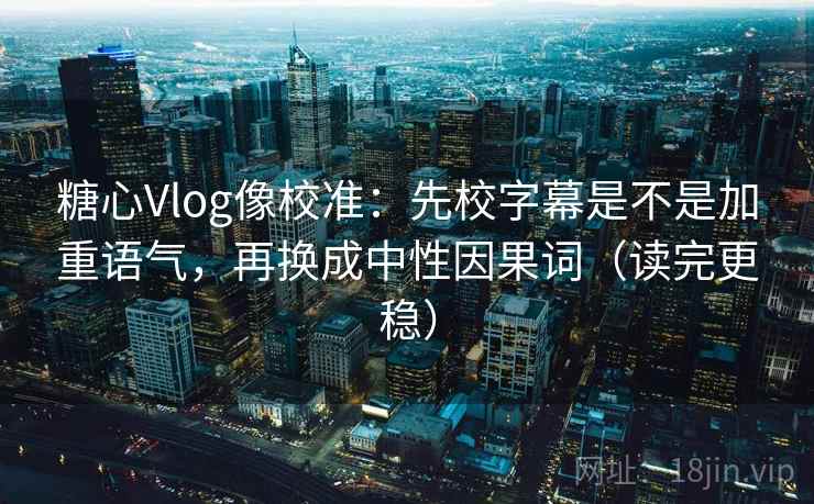 糖心Vlog像校准:先校字幕是不是加重语气,再换成中性因果词(读完更稳) 糖心Vlog像校准:先校字幕是不是加重语气,再换成中性因果词(读完更稳)