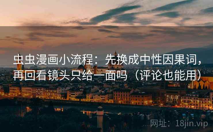 虫虫漫画小流程:先换成中性因果词,再回看镜头只给一面吗(评论也能用) 虫虫漫画小流程:先换成中性因果词,再回看镜头只给一面吗(评论也能用)