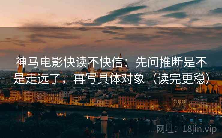 神马电影快读不快信：先问推断是不是走远了，再写具体对象（读完更稳）
