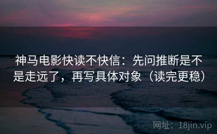 神马电影快读不快信:先问推断是不是走远了,再写具体对象(读完更稳) 神马电影快读不快信:先问推断是不是走远了,再写具体对象(读完更稳)