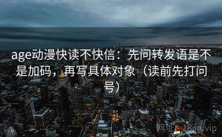 age动漫快读不快信：先问转发语是不是加码，再写具体对象（读前先打问号）