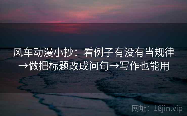 风车动漫小抄：看例子有没有当规律→做把标题改成问句→写作也能用