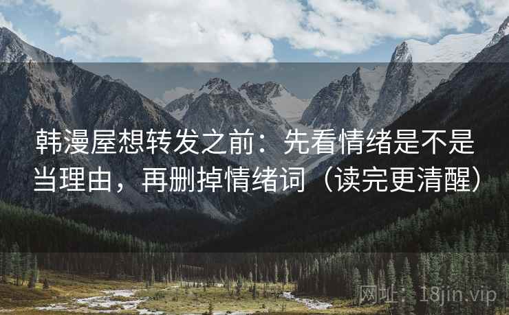 韩漫屋想转发之前:先看情绪是不是当理由,再删掉情绪词(读完更清醒) 韩漫屋想转发之前:先看情绪是不是当理由,再删掉情绪词(读完更清醒)