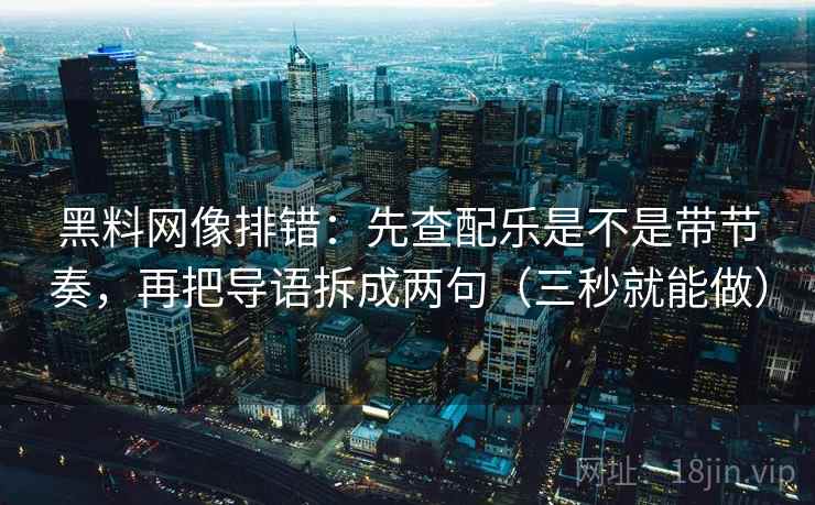 黑料网像排错:先查配乐是不是带节奏,再把导语拆成两句(三秒就能做) 黑料网像排错:先查配乐是不是带节奏,再把导语拆成两句(三秒就能做)