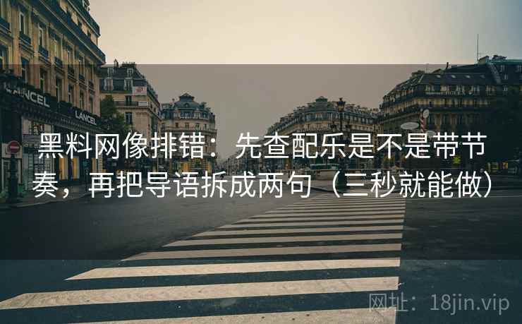 黑料网像排错：先查配乐是不是带节奏，再把导语拆成两句（三秒就能做）