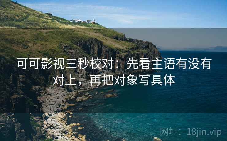 可可影视三秒校对：先看主语有没有对上，再把对象写具体