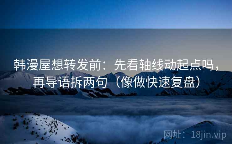 韩漫屋想转发前：先看轴线动起点吗，再导语拆两句（像做快速复盘）