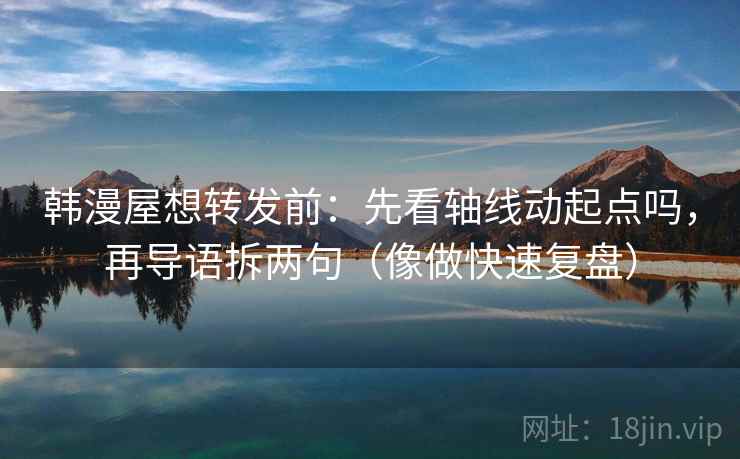 韩漫屋想转发前：先看轴线动起点吗，再导语拆两句（像做快速复盘）
