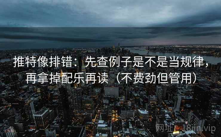 推特像排错:先查例子是不是当规律,再拿掉配乐再读(不费劲但管用) 推特像排错:先查例子是不是当规律,再拿掉配乐再读(不费劲但管用)
