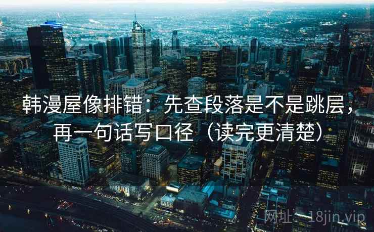 韩漫屋像排错:先查段落是不是跳层,再一句话写口径(读完更清楚) 韩漫屋像排错:先查段落是不是跳层,再一句话写口径(读完更清楚)