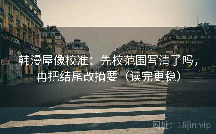 韩漫屋像校准:先校范围写清了吗,再把结尾改摘要(读完更稳) 韩漫屋像校准:先校范围写清了吗,再把结尾改摘要(读完更稳)