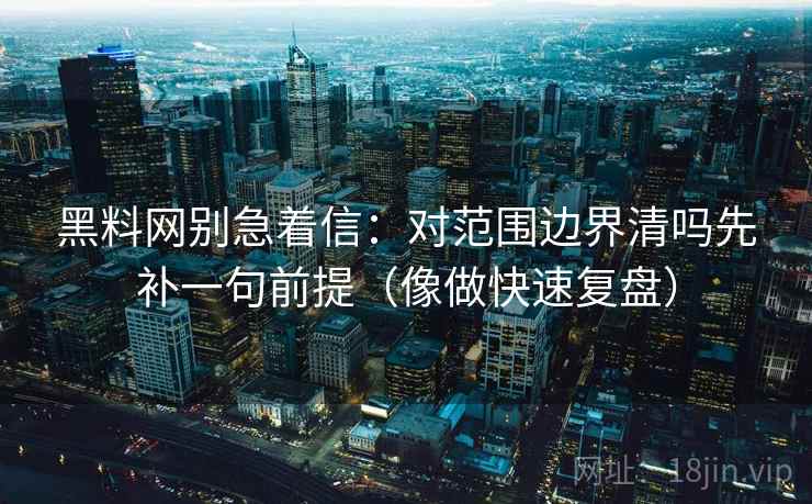 黑料网别急着信:对范围边界清吗先补一句前提(像做快速复盘) 黑料网别急着信:对范围边界清吗先补一句前提(像做快速复盘)