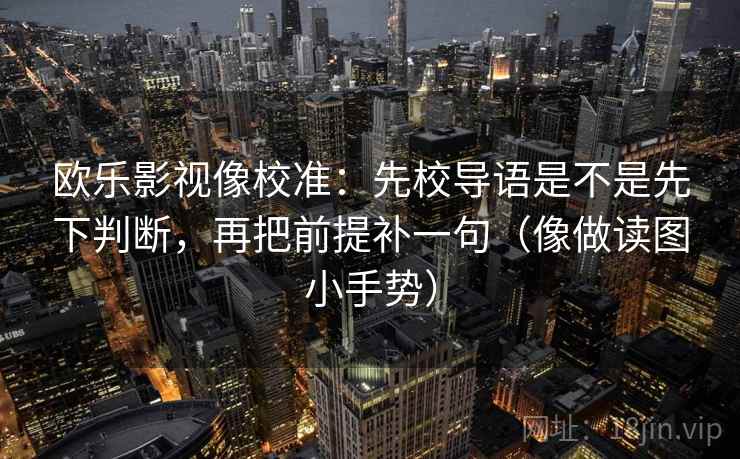 欧乐影视像校准：先校导语是不是先下判断，再把前提补一句（像做读图小手势）