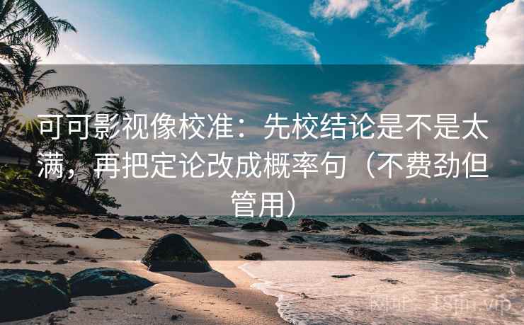 可可影视像校准：先校结论是不是太满，再把定论改成概率句（不费劲但管用）
