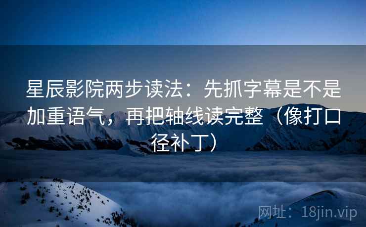 星辰影院两步读法：先抓字幕是不是加重语气，再把轴线读完整（像打口径补丁）