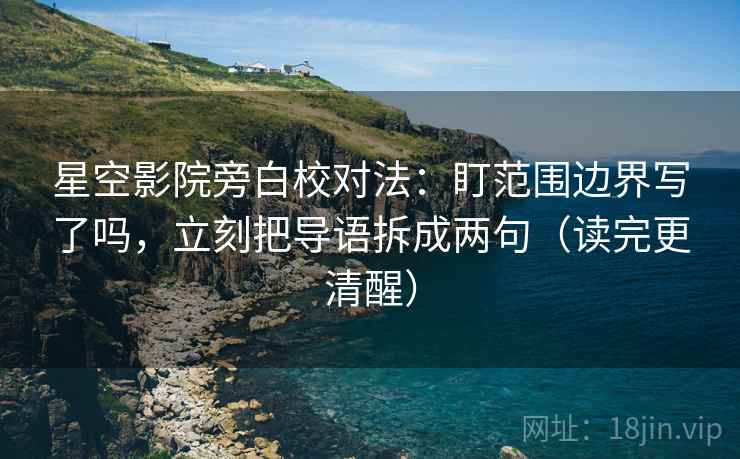 星空影院旁白校对法：盯范围边界写了吗，立刻把导语拆成两句（读完更清醒）