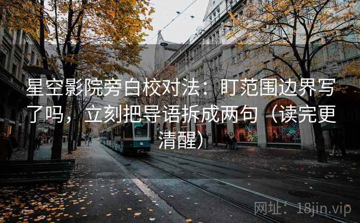 星空影院旁白校对法:盯范围边界写了吗,立刻把导语拆成两句(读完更清醒) 星空影院旁白校对法:盯范围边界写了吗,立刻把导语拆成两句(读完更清醒)