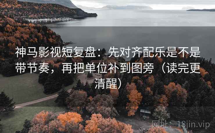 神马影视短复盘：先对齐配乐是不是带节奏，再把单位补到图旁（读完更清醒）