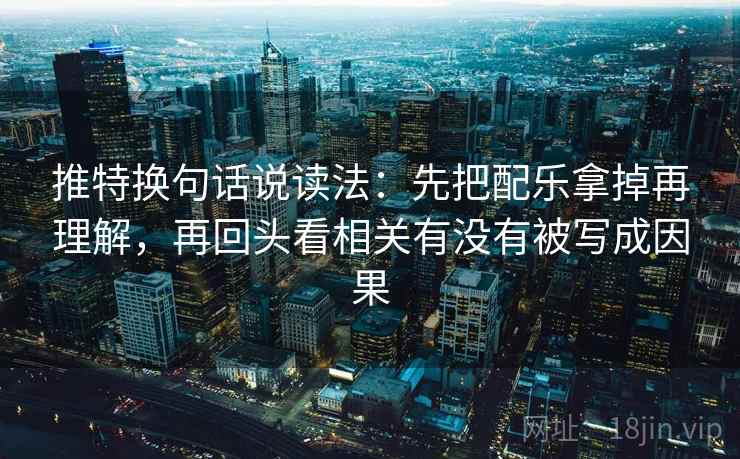 推特换句话说读法：先把配乐拿掉再理解，再回头看相关有没有被写成因果