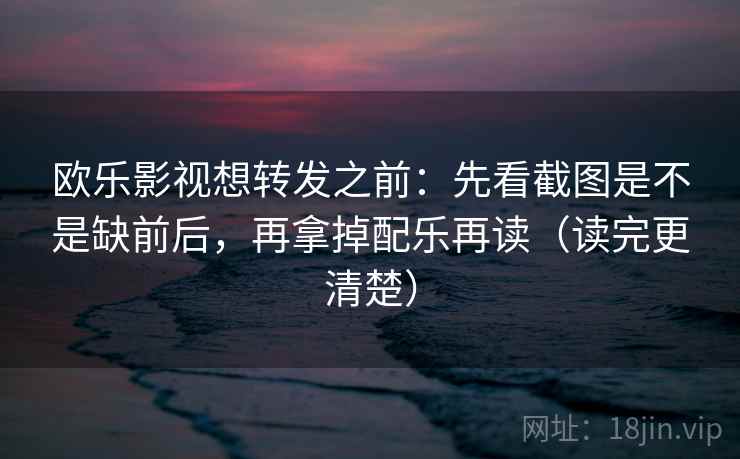 欧乐影视想转发之前：先看截图是不是缺前后，再拿掉配乐再读（读完更清楚）