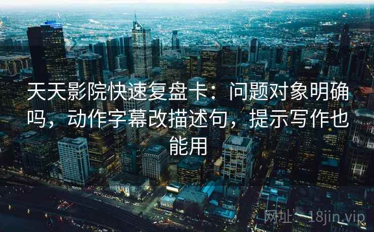 天天影院快速复盘卡：问题对象明确吗，动作字幕改描述句，提示写作也能用