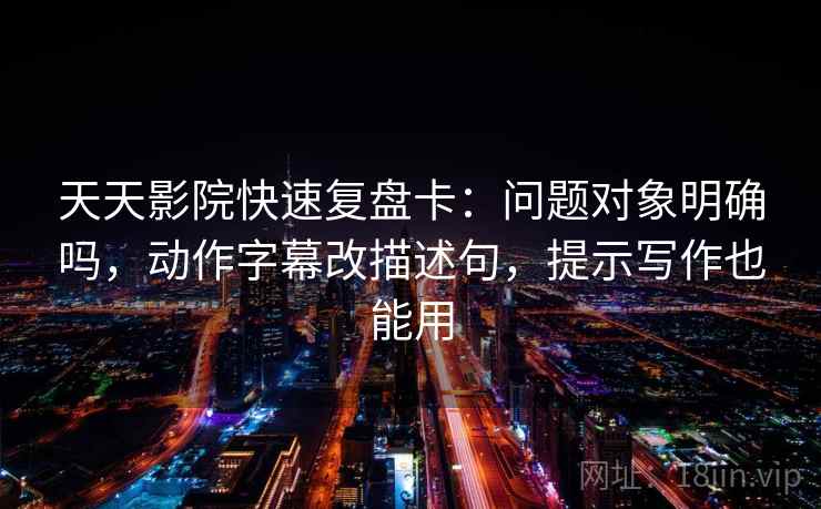 天天影院快速复盘卡：问题对象明确吗，动作字幕改描述句，提示写作也能用