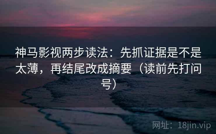 神马影视两步读法：先抓证据是不是太薄，再结尾改成摘要（读前先打问号）