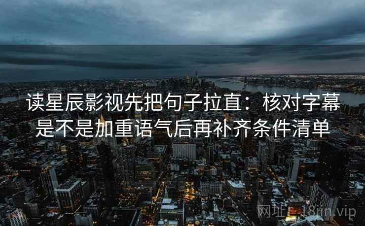 读星辰影视先把句子拉直：核对字幕是不是加重语气后再补齐条件清单