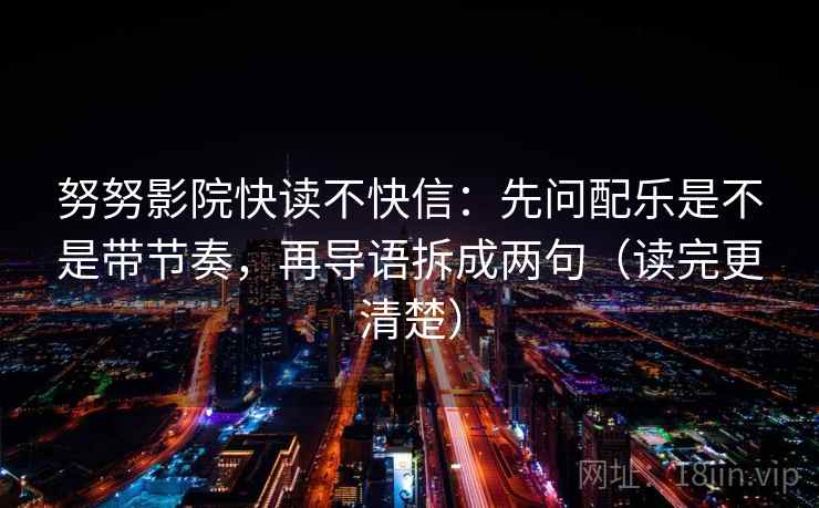 努努影院快读不快信：先问配乐是不是带节奏，再导语拆成两句（读完更清楚）