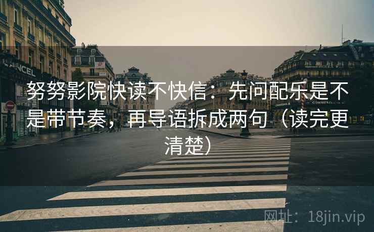 努努影院快读不快信：先问配乐是不是带节奏，再导语拆成两句（读完更清楚）