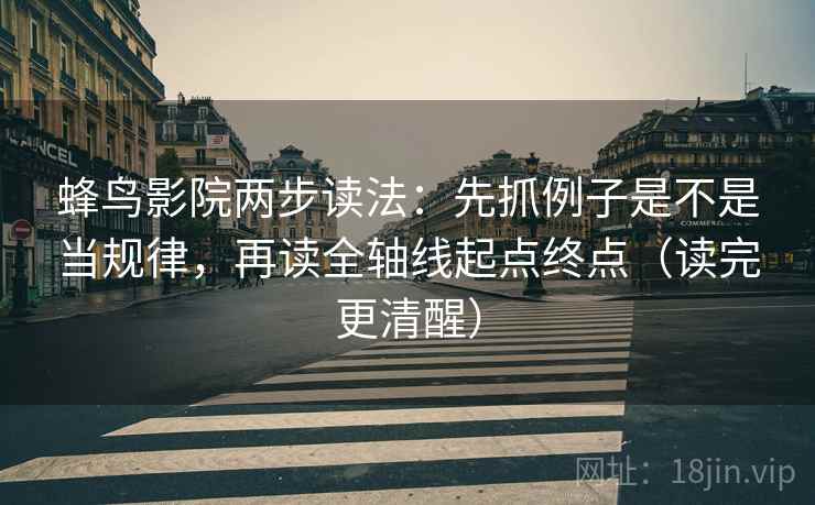 蜂鸟影院两步读法：先抓例子是不是当规律，再读全轴线起点终点（读完更清醒）
