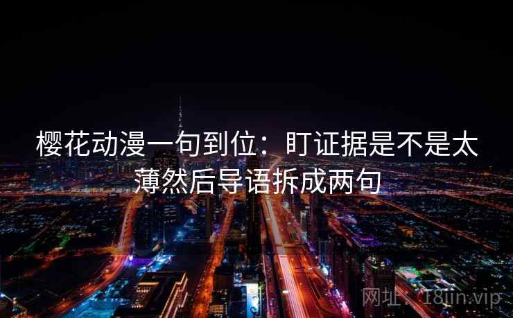 樱花动漫一句到位:盯证据是不是太薄然后导语拆成两句 樱花动漫一句到位:盯证据是不是太薄然后导语拆成两句
