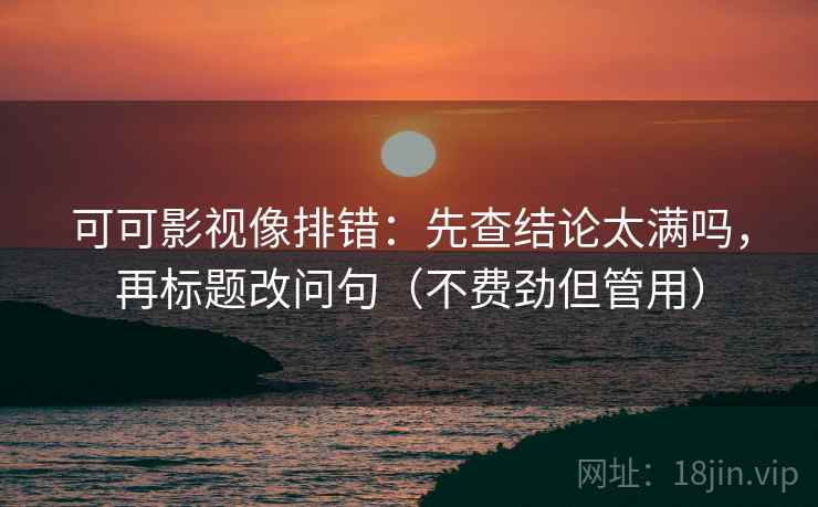 可可影视像排错：先查结论太满吗，再标题改问句（不费劲但管用）