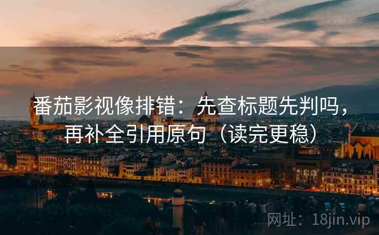 番茄影视像排错:先查标题先判吗,再补全引用原句(读完更稳) 番茄影视像排错:先查标题先判吗,再补全引用原句(读完更稳)